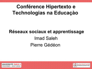 Conférence Hipertexto e
 Technologias na Educaçào


Réseaux sociaux et apprentissage
          Imad Saleh
        Pierre Gédéon
 