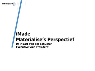 iMade
Materialise’s Perspectief
Dr ir Bart Van der Schueren
Executive Vice President




                              1
 