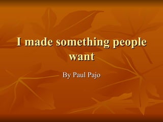 I made something people want By Paul Pajo 