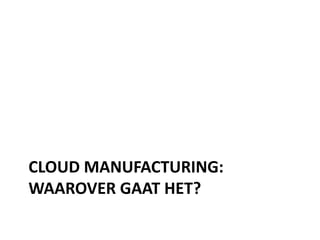 CLOUD MANUFACTURING:
WAAROVER GAAT HET?
 