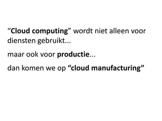 “Cloud computing” wordt niet alleen voor
diensten gebruikt...
maar ook voor productie...
dan komen we op “cloud manufacturing”
 