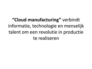 “Cloud manufacturing” verbindt
informatie, technologie en menselijk
talent om een revolutie in productie
             te realiseren
 