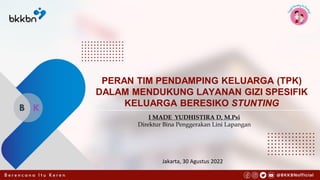 PERAN TIM PENDAMPING KELUARGA (TPK)
DALAM MENDUKUNG LAYANAN GIZI SPESIFIK
KELUARGA BERESIKO STUNTING
I MADE YUDHISTIRA D, M.Psi
Direktur Bina Penggerakan Lini Lapangan
Jakarta, 30 Agustus 2022
 