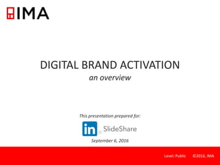 Level: Public ©2016, IMA
DIGITAL BRAND ACTIVATION
an overview
This presentation prepared for:
September 6, 2016
 