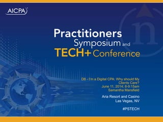 Aria Resort and Casino
Las Vegas, NV
D8 - I’m a Digital CPA: Why should My
Clients Care?
June 11, 2014; 8-9:15am
Samantha Mansfield
#PSTECH
 