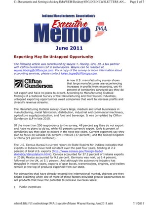 C:Documents and Settingschickey.IMAWEBDesktopONLINE NEWSLETTERS AN...                Page 1 of 7




                                June 2011
Exporting May Be Untapped Opportunity

The following article was contributed by Wayne T. Hoeing, CPA, JD, a tax partner
with Clifton Gunderson LLP in Indianapolis. Wayne can be reached at
wayne.hoeing@cliftoncpa.com. For a copy of the survey or more information about
accounting services, please contact karen.hupe@cliftoncpa.com.

                                        A new U.S. manufacturing survey shows
                                        that large manufacturers are experiencing
                                        increases in profits from exporting, yet 49
                                        percent of companies surveyed say they do
not export and have no plans to export. According to Manufacturing Outlook:
Findings of a National Survey of the Manufacturing and Distribution Industries,
untapped exporting opportunities await companies that want to increase profits and
diversify revenue streams.

The Manufacturing Outlook survey covers large, medium and small businesses in
manufacturing, metal fabrication, distribution, industrial and commercial machinery,
agriculture supply/production, and food and beverage. It was completed by Clifton
Gunderson LLP in late 2010.

Of the more than 200 respondents to the survey, 49 percent say they do not export
and have no plans to do so, while 45 percent currently export. Only 6 percent of
companies say they plan to export in the next two years. Current exporters say they
plan to focus on Canada (56 percent), Mexico (37 percent), and the United Kingdom
or China (21 percent combined).

The U.S. Census Bureau’s current report on State Exports for Indiana indicates that
exports in Indiana have held constant over the past four years, holding at 2.2
percent of total U.S. exports (http://www.census.gov/foreign-trade/
statistics/state/data/in.html). Canada accounted for 37.2 percent of Indiana exports
in 2010; Mexico accounted for 9.1 percent. Germany was next, at 6.4 percent,
followed by the UK, at 5.1 percent. And although the automotive industry has
struggled in recent years, exports of gear boxes, transmissions, engines, and trailers
remain at the top of products exported from our state.

For companies that have already entered the international market, chances are they
began exporting when one of more of these factors provided greater opportunities to
sell products that have the potential to increase overseas sales:

•   Public incentives




mhtml:file://U:outlooktmpIMA ExecutiveMemo WayneHoeing June2011.mht                      7/1/2011
 