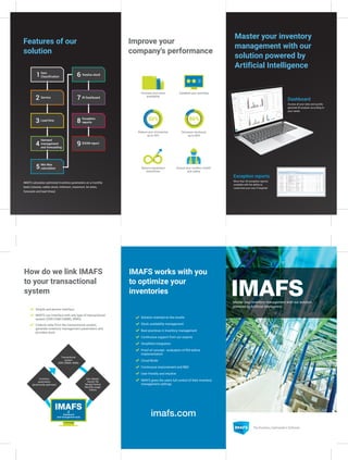 IMAFS works with you
to optimize your
inventories
Solution oriented on the results
Stock availability management
Best practices in inventory management
Continuous support from our experts
Simplified integration
Proof of concept - evaluation of ROI before
implementation
Cloud Mode
Continuous improvement and R&D
User friendly and intuitive
IMAFS gives the users full control of their inventory
management settings
Inventory
parameters
dynamically optimized
Transactional
system
(ERP, CMMS, WMS)
Item Master
Vendor file
Receipt history
Monthly usage
history
Dashboard
and management tools
How do we link IMAFS
to your transactional
system
Master your inventory
management with our
solution powered by
Artificial Intelligence
Simple and proven interface
IMAFS can interface with any type of transactional
system (ERP, EAM/CMMS, WMS)
Collects data from the transactional system,
generate inventory management parameters and
provides tools
Improve your
company's performance
Increase your parts
availability
Establish your priorities
Reduce your inventories
up to 50%
Decrease stockouts
up to 80%
Reduce equipment
downtimes
Ensure your workers' health
and safety
Features of our
solution
IMAFS calculates optimized inventory parameters on a monthly
basis (classes, safety stock, minimum, maximum, lot sizes,
forecasts and lead times)
imafs.com
Dashboard
Access all your data and quickly
generate BI analysis according to
your needs.
Exception reports
More than 30 exception reports
available with the ability to
customize your own if required.
Surplus stock
Item
Classification
BI DashboardService
Exception
reports
Lead time
ZOOM report
Demand
management
and forecasting
Min Max
calculation
Master your inventory management with our solution
powered by Artificial Intelligence
 