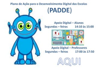 Plano de Ação para o Desenvolvimento Digital das Escolas
(PADDE)
Apoio Digital – Alunos
Segundas – feiras 14:10 às 15:00
Apoio Digital – Professores
Segundas – feiras 17:00 às 17:50
 