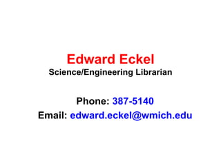 Edward Eckel Science/Engineering Librarian Phone:   387-5140 Email:   [email_address] 