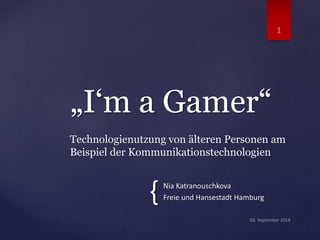 Nia Katranouschkova
Freie und Hansestadt Hamburg
„I‘m a Gamer“
Technologienutzung von älteren Personen am
Beispiel der Kommunikationstechnologien
{
 