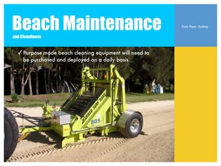 Beach Maintenance
and Cleanliness
                                                         Point Piper Sydney




  ! Purpose made beach cleaning equipment will need to
     be purchased and deployed on a daily basis.
 