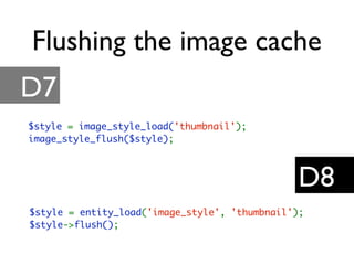 Flushing the image cache
D7
D8
$style = image_style_load('thumbnail');
image_style_flush($style);
$style = entity_load('im...