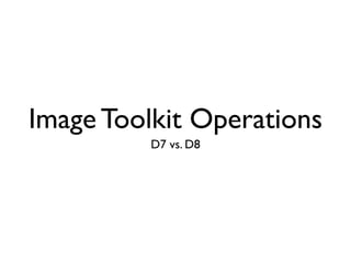 Image Toolkit Operations
D7 vs. D8
 
