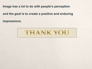Image has a lot to do with people’s perception
and the goal is to create a positive and enduring
impressions.
 