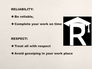 RELIABILITY:
Be reliable,
Complete your work on time
RESPECT:
Treat all with respect
Avoid gossiping in your work place
 