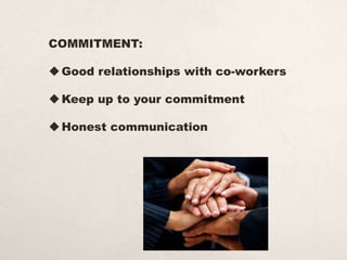 COMMITMENT:
Good relationships with co-workers
Keep up to your commitment
Honest communication
 