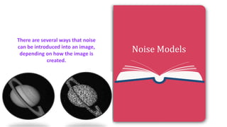 Page 04
Page 03
Page 02
Page 01
Noise Models
There are several ways that noise
can be introduced into an image,
depending on how the image is
created.
 