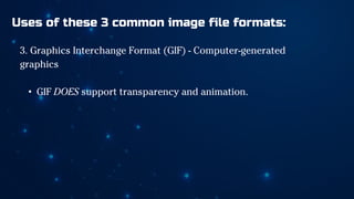 Uses of these 3 common image file formats:
3. Graphics Interchange Format (GIF) - Computer-generated
graphics
• GIF DOES support transparency and animation.
 