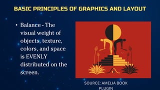 BASIC PRINCIPLES OF GRAPHICS AND LAYOUT
• Balance - The
visual weight of
objects, texture,
colors, and space
is EVENLY
distributed on the
screen.
SOURCE: AMELIA BOOK
PLUGIN
 