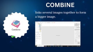 links several images together to form
a bigger image.
COMBINE
 