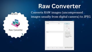 Converts RAW images (uncompressed
images usually from digital camera) to JPEG
Raw Converter
 