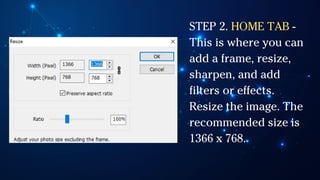 STEP 2. HOME TAB -
This is where you can
add a frame, resize,
sharpen, and add
filters or effects.
Resize the image. The
recommended size is
1366 x 768.
 