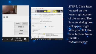 STEP 5. Click Save
located on the
lower right corner
of the screen. The
Save As dialog box
will appear right
after you click the
Save button. Name
the file -
“editorexer.jpg”
 