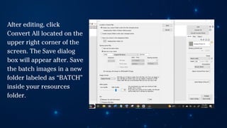 After editing, click
Convert All located on the
upper right corner of the
screen. The Save dialog
box will appear after. Save
the batch images in a new
folder labeled as “BATCH”
inside your resources
folder.
 