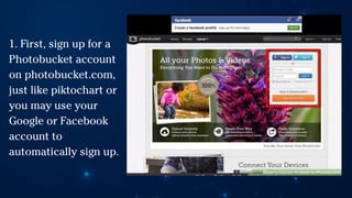 1. First, sign up for a
Photobucket account
on photobucket.com,
just like piktochart or
you may use your
Google or Facebook
account to
automatically sign up.
 