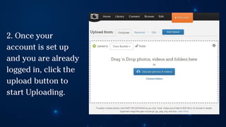 2. Once your
account is set up
and you are already
logged in, click the
upload button to
start Uploading.
 