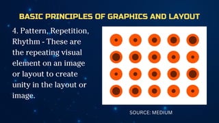 BASIC PRINCIPLES OF GRAPHICS AND LAYOUT
4. Pattern, Repetition,
Rhythm - These are
the repeating visual
element on an image
or layout to create
unity in the layout or
image.
SOURCE: MEDIUM
 