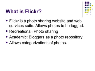 What is Flickr?  Flickr is a photo sharing website and web services suite. Allows photos to be tagged. Recreational: Photo sharing Academic: Bloggers as a photo repository Allows categorizations of photos. 