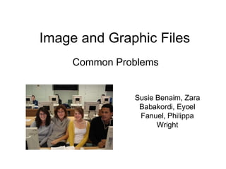 Image and Graphic Files Common Problems Susie Benaim, Zara Babakordi, Eyoel Fanuel, Philippa Wright 