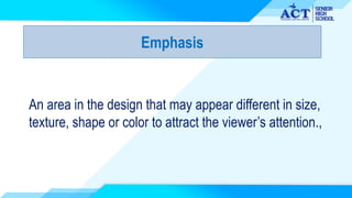 Emphasis
An area in the design that may appear different in size,
texture, shape or color to attract the viewer’s attention.,
 
