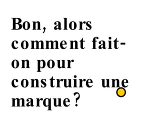 Bon, alors comment fait-on pour construire une marque?  