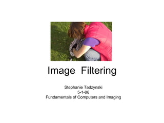 Image  Filtering Stephanie Tadzynski 5-1-06 Fundamentals of Computers and Imaging 