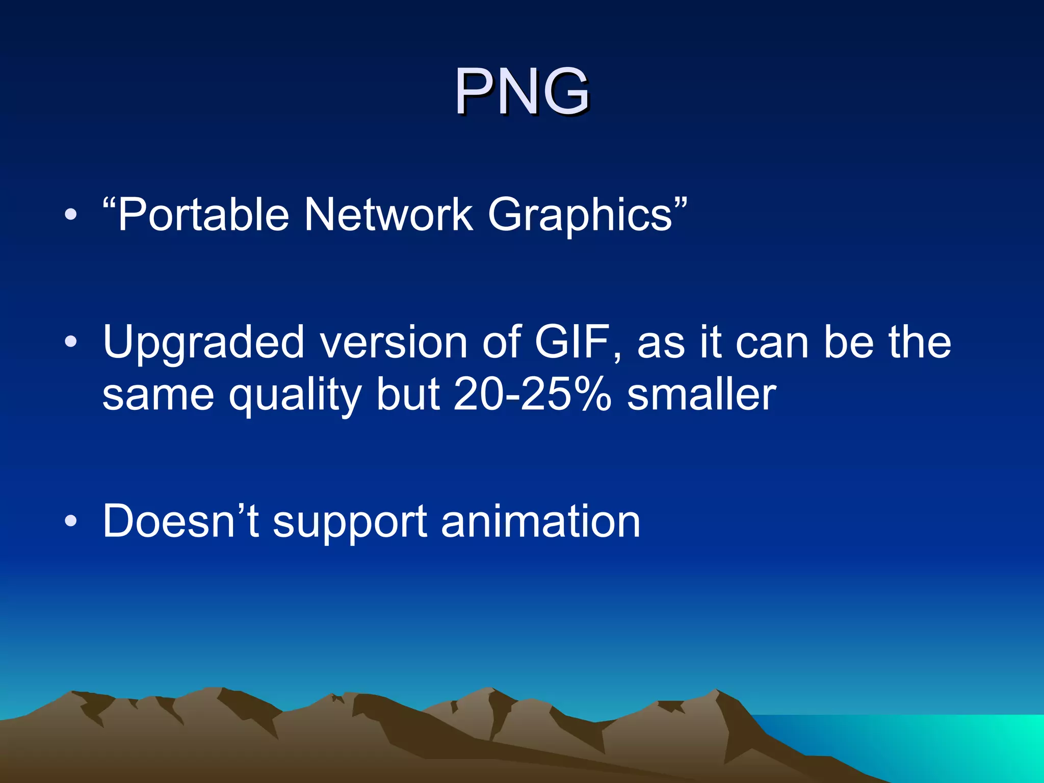 PNG “ Portable Network Graphics” Upgraded version of GIF, as it can be the same quality but 20-25% smaller Doesn’t support animation 