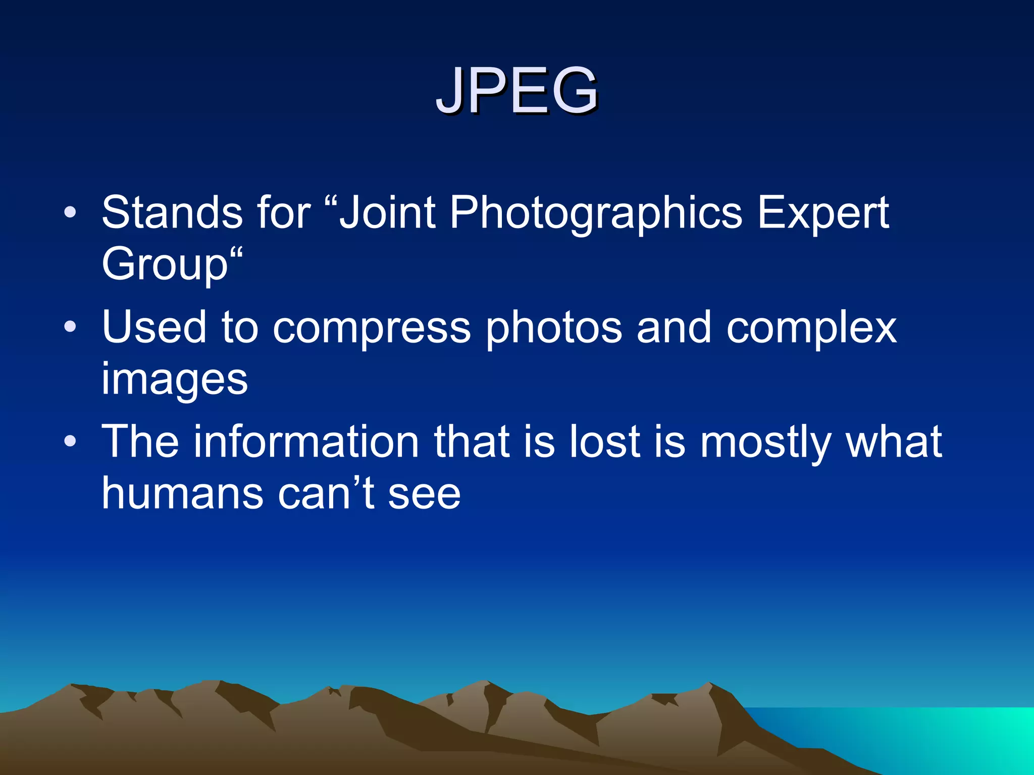 JPEG Stands for “Joint Photographics Expert Group“ Used to compress photos and complex images The information that is lost is mostly what humans can’t see 