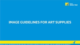 IMAGE GUIDELINES FOR ART SUPPLIES
IMAGES USED IN THIS PRESENTATION ARE USED ONLY FOR EXAMPLE PURPOSE & FLIPKART DOESNOT TAKE ANY OWERSHIP ON THE ORIGNALITY
 