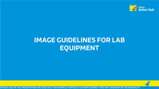 IMAGE GUIDELINES FOR LAB
EQUIPMENT
IMAGES USED IN THIS PRESENTATION ARE USED ONLY FOR EXAMPLE PURPOSE & FLIPKART DOESNOT TAKE ANY OWERSHIP ON THE ORIGNALITY
 