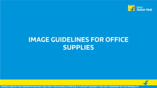 IMAGE GUIDELINES FOR OFFICE
SUPPLIES
IMAGES USED IN THIS PRESENTATION ARE USED ONLY FOR EXAMPLE PURPOSE & FLIPKART DOESNOT TAKE ANY OWERSHIP ON THE ORIGNALITY
 