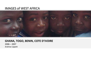IMAGES of WEST AFRICA GHANA, TOGO, BENIN, COTE D’IVOIRE 2006 – 2007 Andrew Lippett 