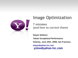 Image Optimization  7 mistakes (and how to correct them) Stoyan Stefanov Yahoo! Exceptional Performance Velocity, June 24th, 2008, San Francisco [email_address]     [email_address]   