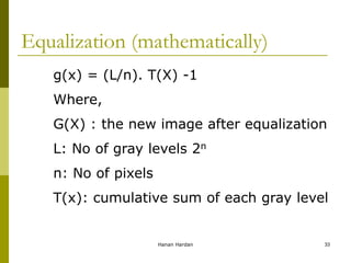 Equalization (mathematically)
g(x) = (L/n). T(X) -1
Where,
G(X) : the new image after equalization
L: No of gray levels 2n
n: No of pixels
T(x): cumulative sum of each gray level
Hanan Hardan 33
 