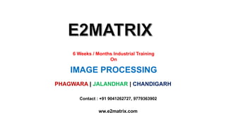 6 Weeks / Months Industrial Training
On
IMAGE PROCESSING
PHAGWARA | JALANDHAR | CHANDIGARH
Contact : +91 9041262727, 9779363902
ww.e2matrix.com
 