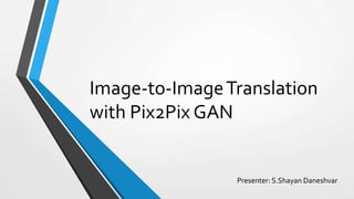 Image-to-ImageTranslation
with Pix2Pix GAN
Presenter: S.Shayan Daneshvar
 