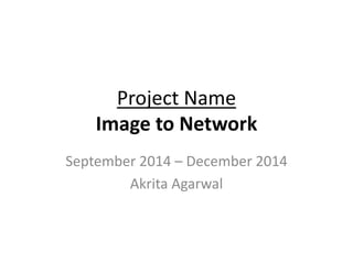 Project Name
Image to Network
September 2014 – December 2014
Akrita Agarwal
 