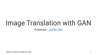 Image Translation with GAN
Presentor : Junho Cho
Junho Cho, Perception and Intelligence Lab, SNU 1
 