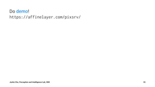 Do demo!
https://affinelayer.com/pixsrv/
Junho Cho, Perception and Intelligence Lab, SNU 33
 