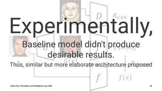 Experimentally,
Baseline model didn't produce
desirable results.
Thus, similar but more elaborate architecture proposed
Junho Cho, Perception and Intelligence Lab, SNU 40
 